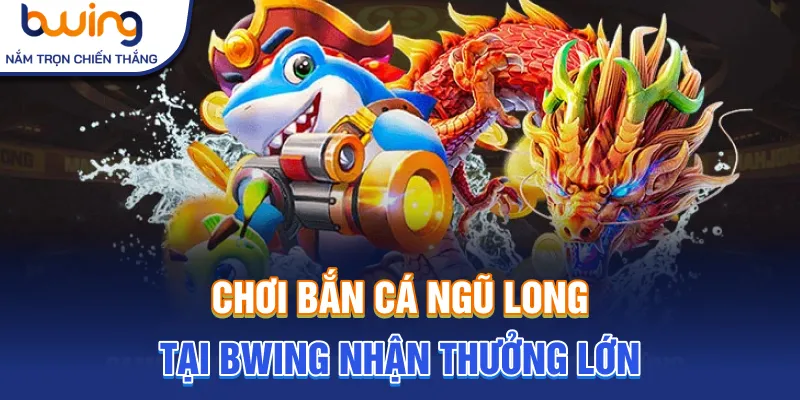 Chơi bắn cá ngũ long tại Bwing nhận thưởng lớn